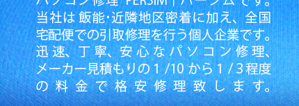 飯能市のパソコン修理 ホームページ制作 PERSIM／パーシム 日高・入間・狭山・所沢対応。当社は地元 飯能・狭山・入間 密着のパソコン修理業者です。動かないパソコン、動作の遅いパソコン、格安で修理いたします。出張修理、持ち込み修理・宅配便での送付も可能です。